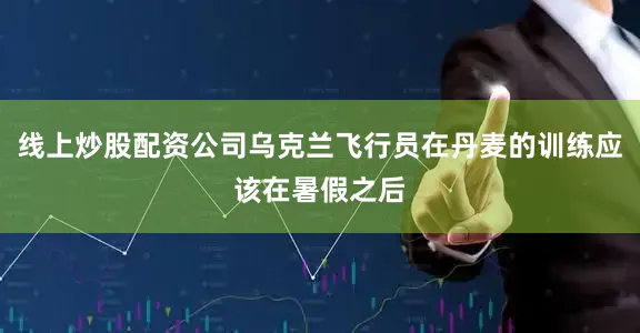 线上炒股配资公司乌克兰飞行员在丹麦的训练应该在暑假之后