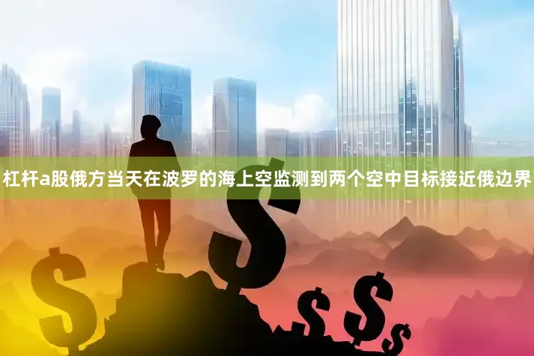 杠杆a股俄方当天在波罗的海上空监测到两个空中目标接近俄边界
