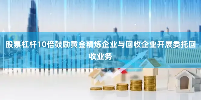 股票杠杆10倍鼓励黄金精炼企业与回收企业开展委托回收业务