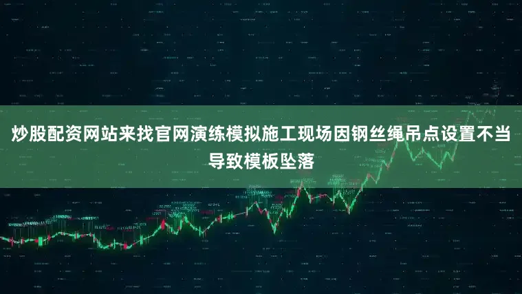 炒股配资网站来找官网演练模拟施工现场因钢丝绳吊点设置不当导致模板坠落
