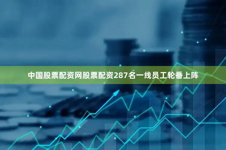 中国股票配资网股票配资287名一线员工轮番上阵