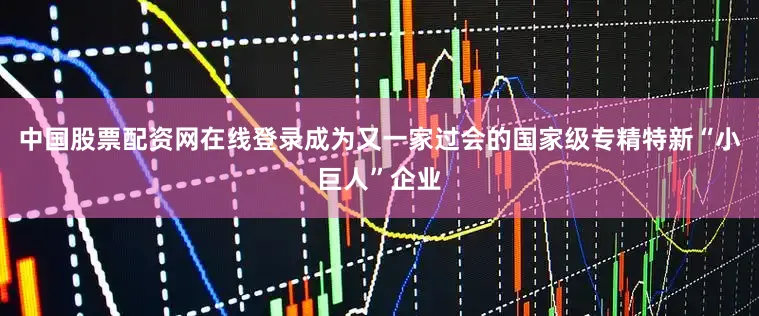 中国股票配资网在线登录成为又一家过会的国家级专精特新“小巨人”企业