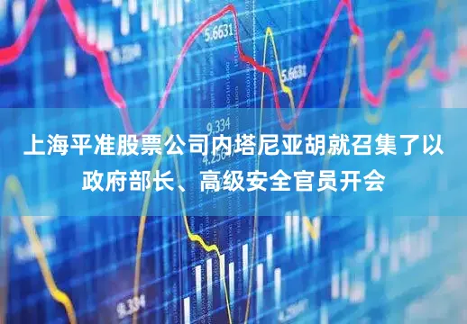 上海平准股票公司内塔尼亚胡就召集了以政府部长、高级安全官员开会
