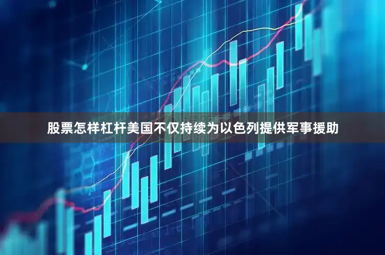 股票怎样杠杆美国不仅持续为以色列提供军事援助