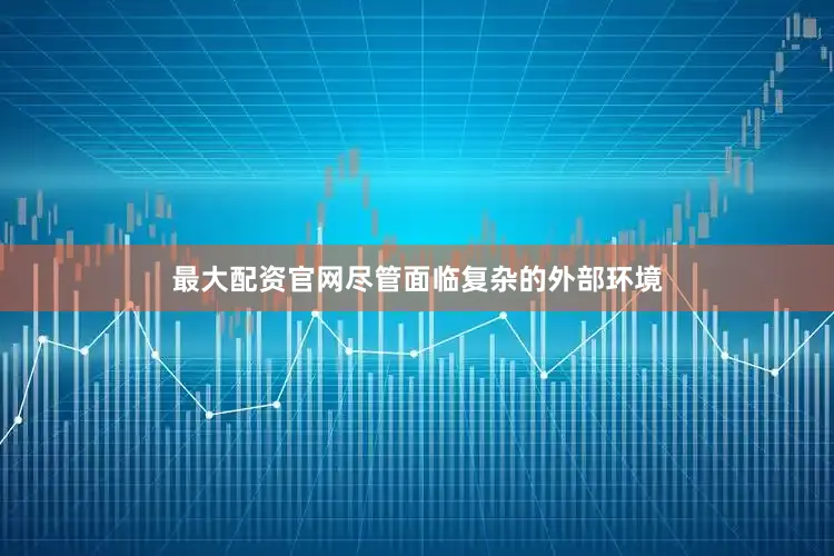 最大配资官网尽管面临复杂的外部环境