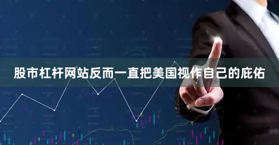 股市杠杆网站反而一直把美国视作自己的庇佑