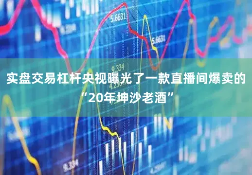 实盘交易杠杆央视曝光了一款直播间爆卖的“20年坤沙老酒”