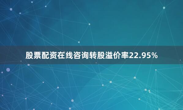 股票配资在线咨询转股溢价率22.95%