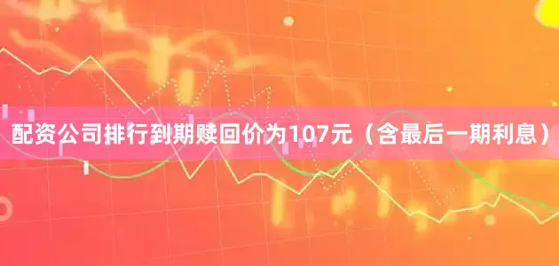 配资公司排行到期赎回价为107元（含最后一期利息）