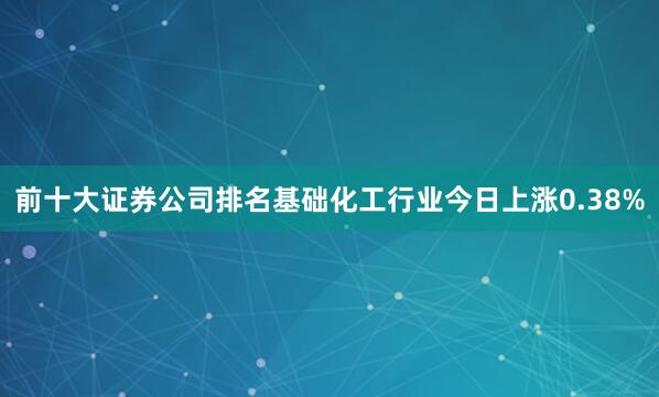 前十大证券公司排名基础化工行业今日上涨0.38%