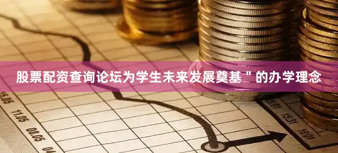 股票配资查询论坛为学生未来发展奠基＂的办学理念