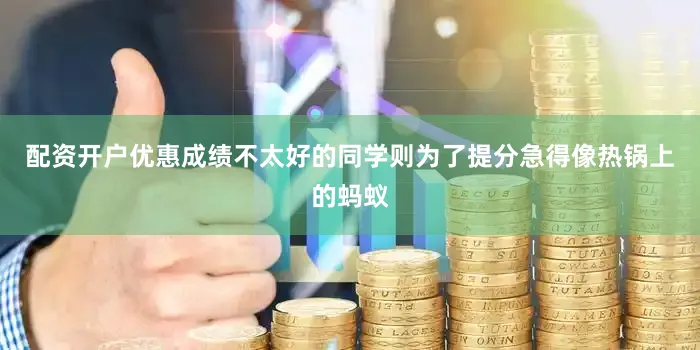 配资开户优惠成绩不太好的同学则为了提分急得像热锅上的蚂蚁