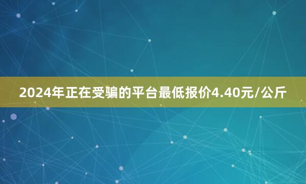 2024年正在受骗的平台最低报价4.40元/公斤