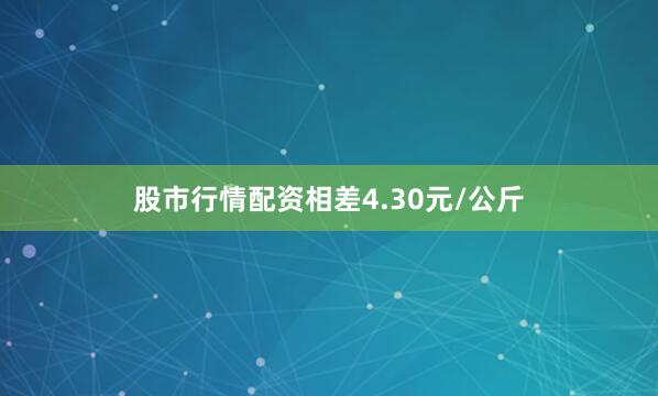 股市行情配资相差4.30元/公斤