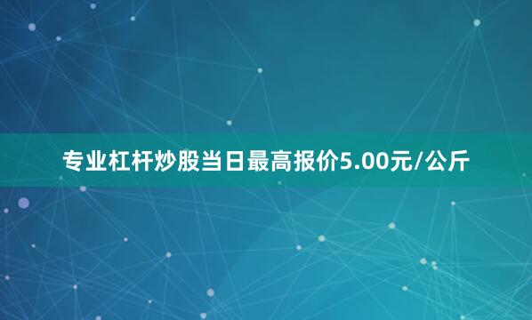 专业杠杆炒股当日最高报价5.00元/公斤