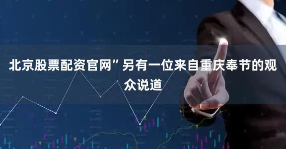 北京股票配资官网”另有一位来自重庆奉节的观众说道