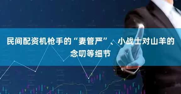 民间配资机枪手的“妻管严”、小战士对山羊的念叨等细节