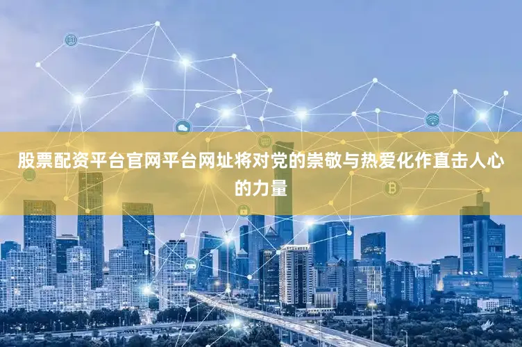 股票配资平台官网平台网址将对党的崇敬与热爱化作直击人心的力量