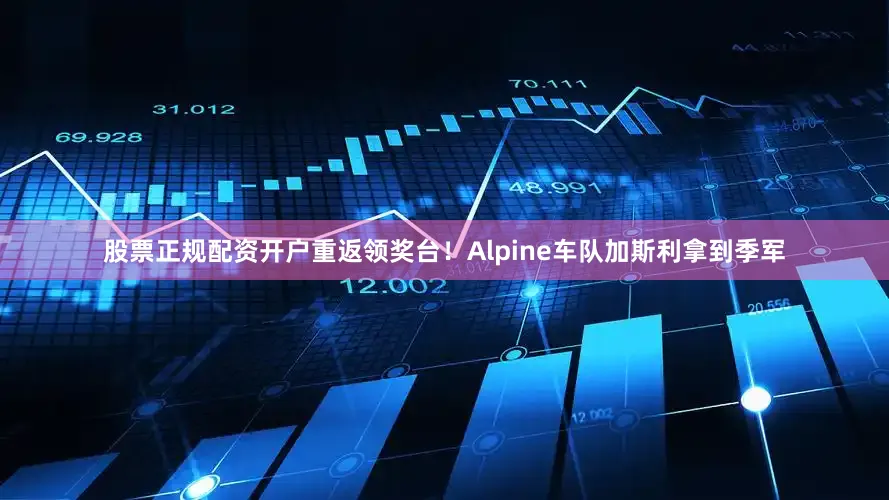 股票正规配资开户重返领奖台！Alpine车队加斯利拿到季军