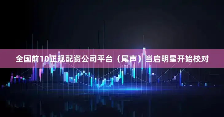 全国前10正规配资公司平台（尾声）当启明星开始校对