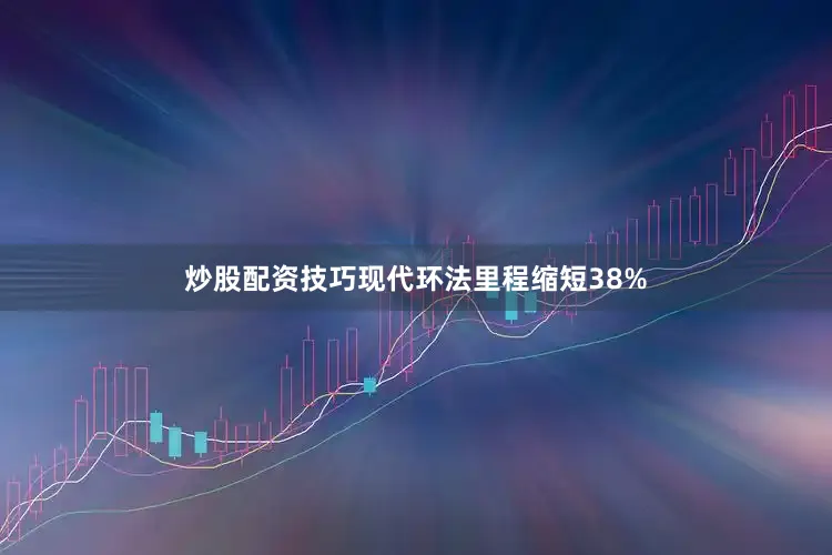 炒股配资技巧现代环法里程缩短38%