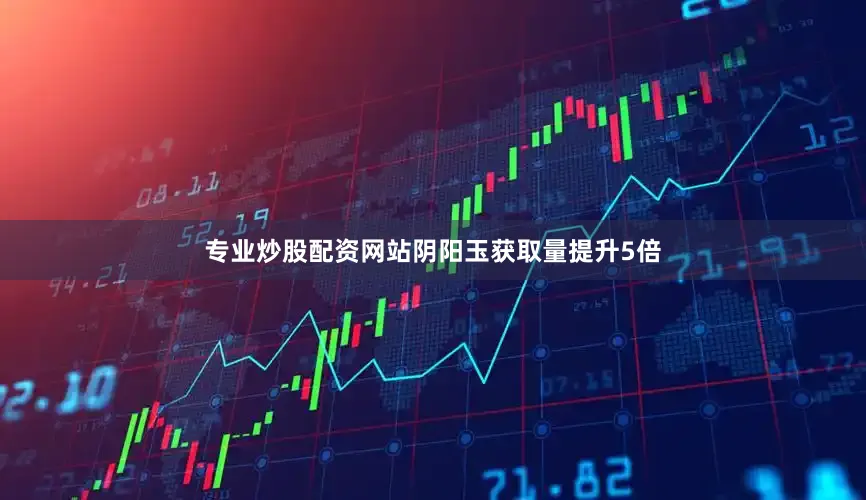 专业炒股配资网站阴阳玉获取量提升5倍