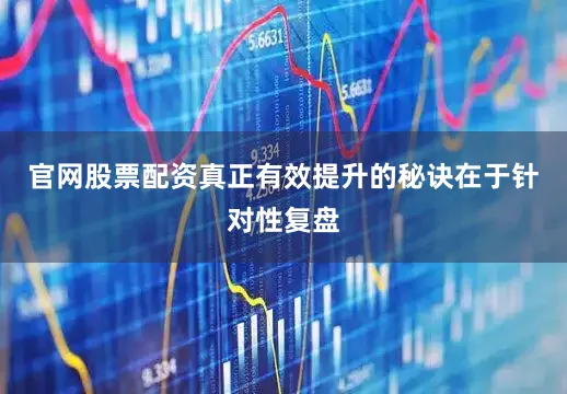 官网股票配资真正有效提升的秘诀在于针对性复盘