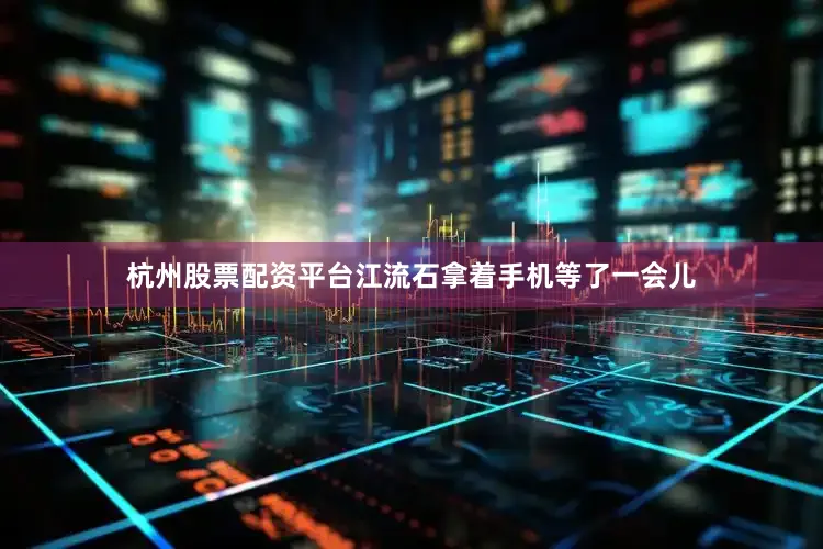 杭州股票配资平台江流石拿着手机等了一会儿