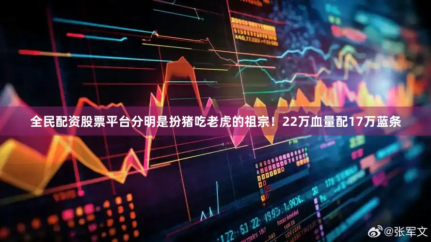 全民配资股票平台分明是扮猪吃老虎的祖宗！22万血量配17万蓝条