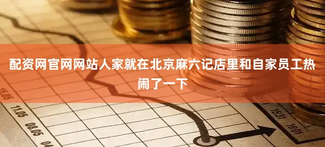 配资网官网网站人家就在北京麻六记店里和自家员工热闹了一下