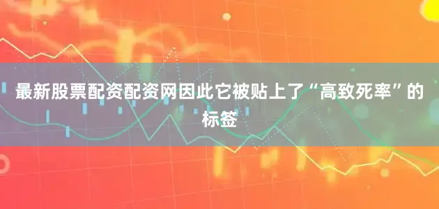 最新股票配资配资网因此它被贴上了“高致死率”的标签