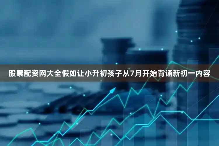 股票配资网大全假如让小升初孩子从7月开始背诵新初一内容