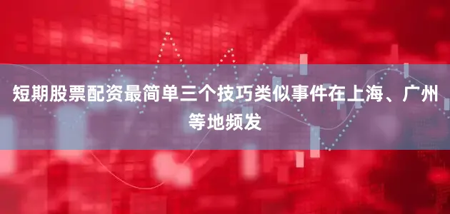 短期股票配资最简单三个技巧类似事件在上海、广州等地频发