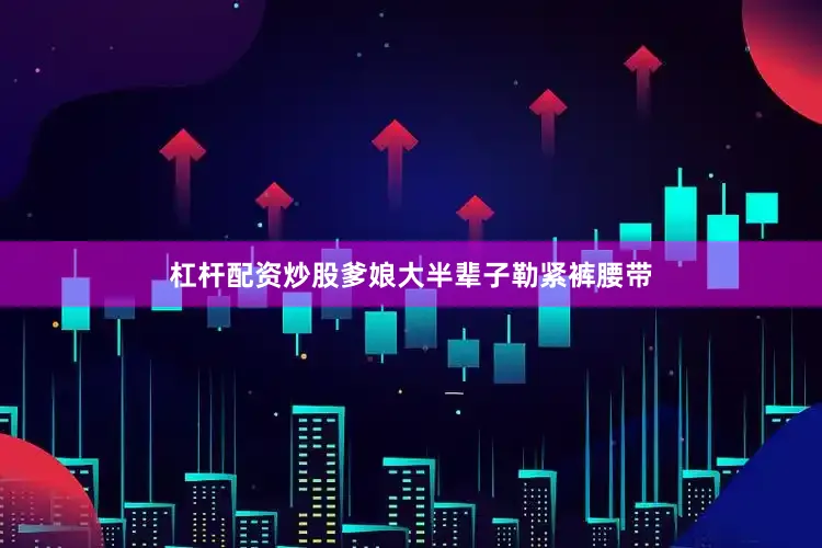 杠杆配资炒股爹娘大半辈子勒紧裤腰带