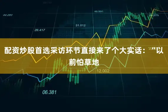 配资炒股首选采访环节直接来了个大实话：“以前怕草地