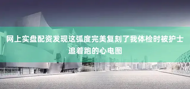 网上实盘配资发现这弧度完美复刻了我体检时被护士追着跑的心电图