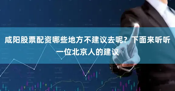 咸阳股票配资哪些地方不建议去呢？下面来听听一位北京人的建议