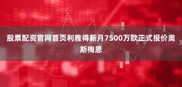 股票配资官网首页利雅得新月7500万欧正式报价奥斯梅恩