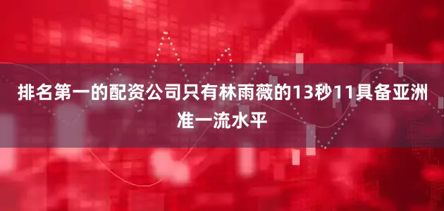 排名第一的配资公司只有林雨薇的13秒11具备亚洲准一流水平