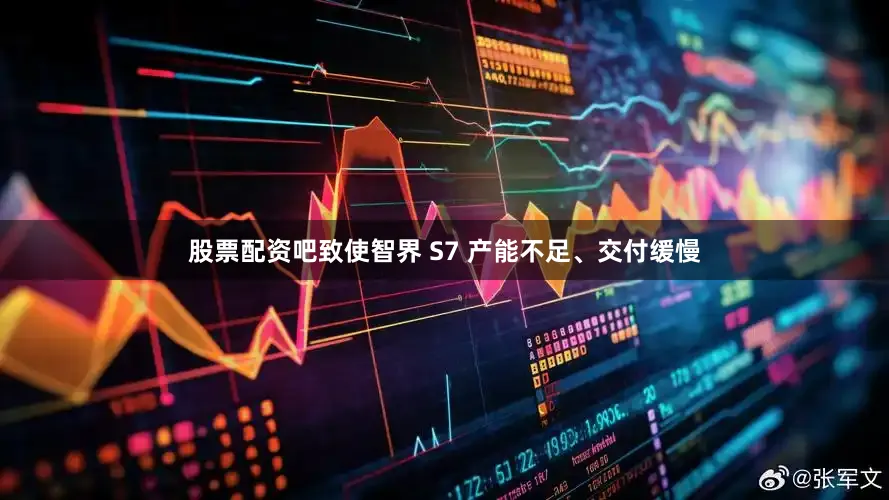 股票配资吧致使智界 S7 产能不足、交付缓慢