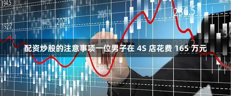 配资炒股的注意事项一位男子在 4S 店花费 165 万元