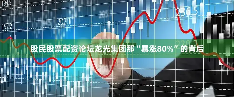 股民股票配资论坛龙光集团那“暴涨80%”的背后