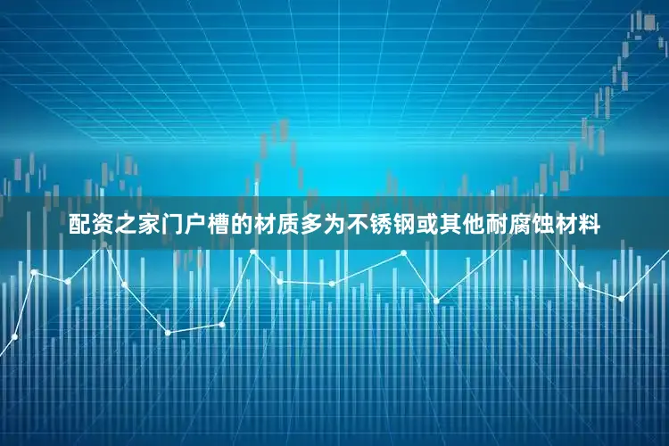 配资之家门户槽的材质多为不锈钢或其他耐腐蚀材料