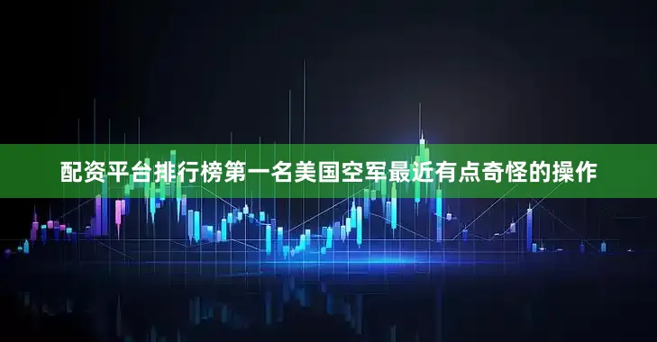配资平台排行榜第一名美国空军最近有点奇怪的操作