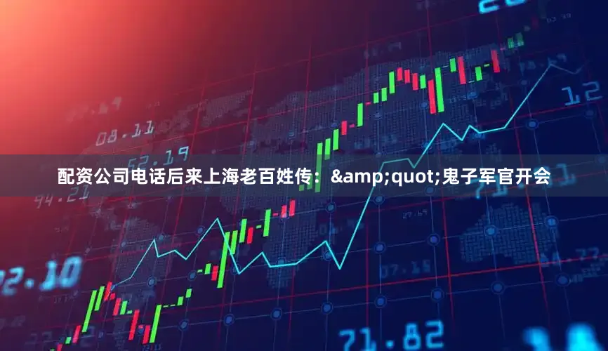配资公司电话后来上海老百姓传：&quot;鬼子军官开会
