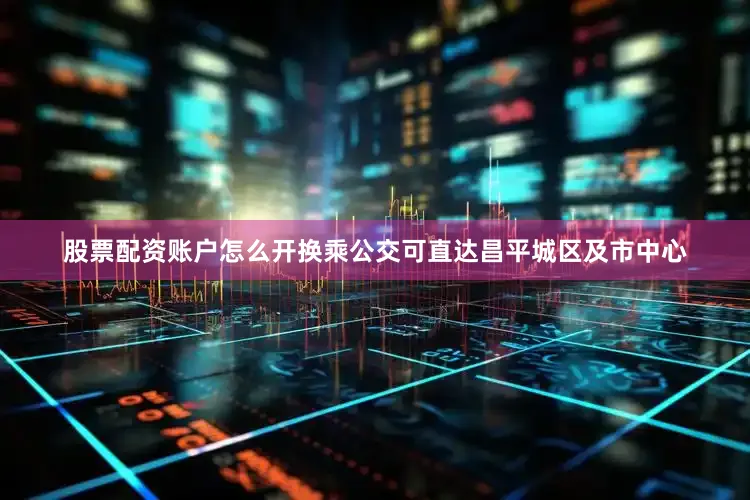 股票配资账户怎么开换乘公交可直达昌平城区及市中心