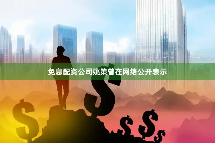 免息配资公司姚策曾在网络公开表示
