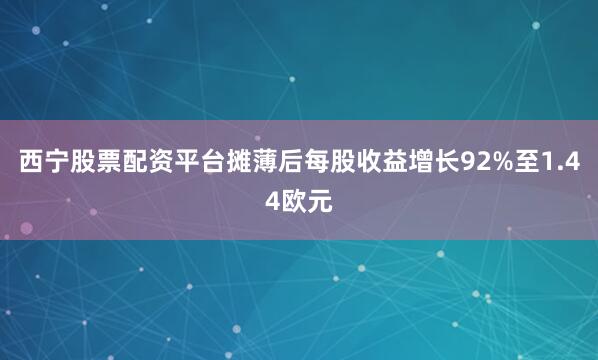 西宁股票配资平台摊薄后每股收益增长92%至1.44欧元