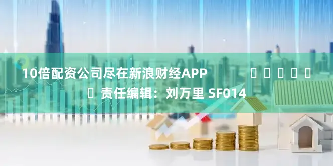 10倍配资公司尽在新浪财经APP            						责任编辑：刘万里 SF014
