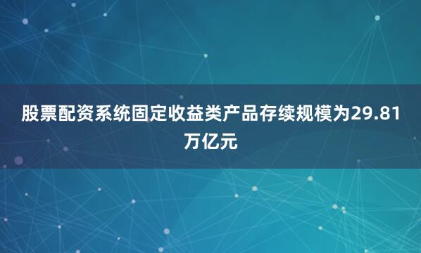 股票配资系统固定收益类产品存续规模为29.81万亿元